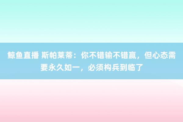 鲸鱼直播 斯帕莱蒂：你不错输不错赢，但心态需要永久如一，必须构兵到临了