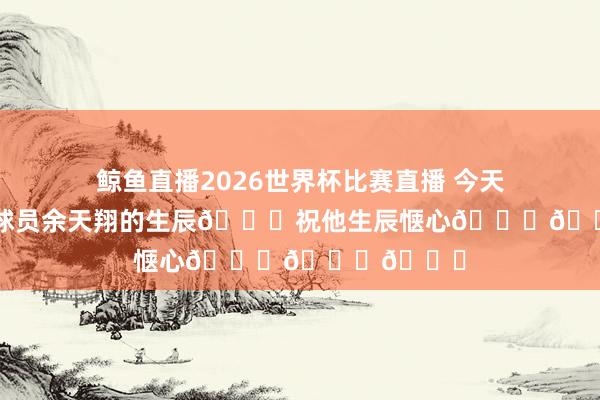 鲸鱼直播2026世界杯比赛直播 今天是三镇B队球员余天翔的生辰🎁祝他生辰惬心🎂🎂🎂