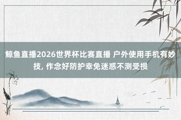 鲸鱼直播2026世界杯比赛直播 户外使用手机有妙技, 作念好防护幸免迷惑不测受损