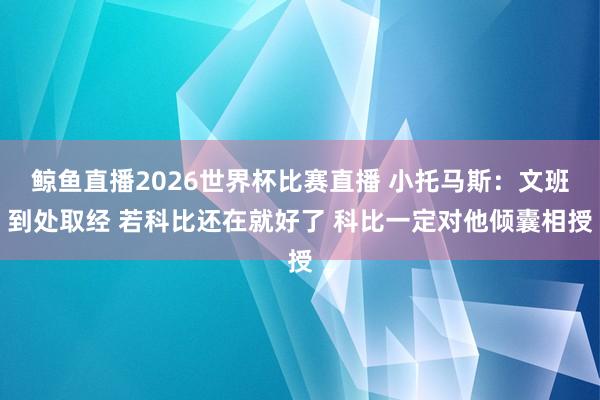 鲸鱼直播2026世界杯比赛直播 小托马斯:文班到处取经 若科比还在就好了 科比一定对他倾囊相授