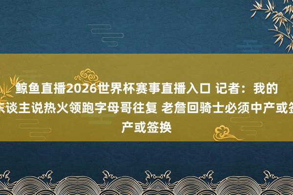 鲸鱼直播2026世界杯赛事直播入口 记者:我的线东谈主说热火领跑字母哥往复 老詹回骑士必须中产或签换