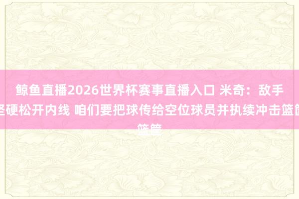 鲸鱼直播2026世界杯赛事直播入口 米奇:敌手坚硬松开内线 咱们要把球传给空位球员并执续冲击篮筐