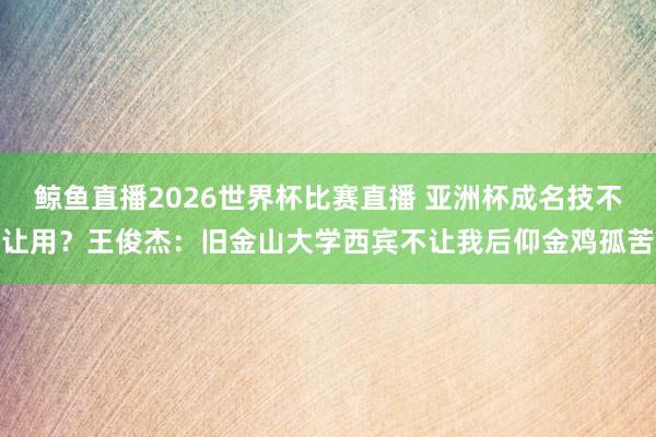 鲸鱼直播2026世界杯比赛直播 亚洲杯成名技不让用？王俊杰：旧金山大学西宾不让我后仰金鸡孤苦