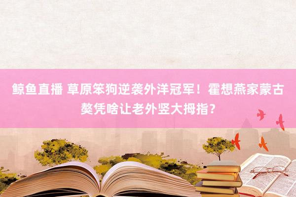 鲸鱼直播 草原笨狗逆袭外洋冠军！霍想燕家蒙古獒凭啥让老外竖大拇指？