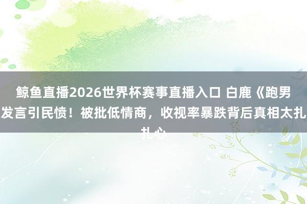 鲸鱼直播2026世界杯赛事直播入口 白鹿《跑男》发言引民愤！被批低情商，收视率暴跌背后真相太扎心