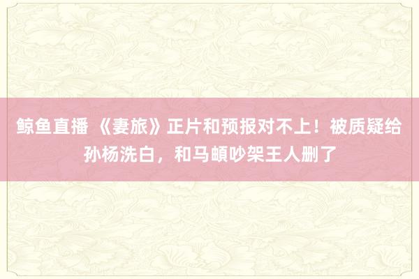 鲸鱼直播 《妻旅》正片和预报对不上！被质疑给孙杨洗白，和马頔吵架王人删了