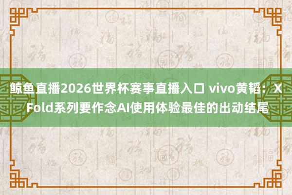 鲸鱼直播2026世界杯赛事直播入口 vivo黄韬：X Fold系列要作念AI使用体验最佳的出动结尾
