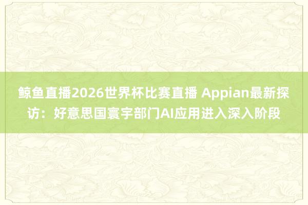 鲸鱼直播2026世界杯比赛直播 Appian最新探访:好意思国寰宇部门AI应用进入深入阶段