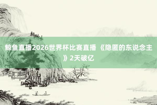 鲸鱼直播2026世界杯比赛直播 《隐匿的东说念主》2天破亿