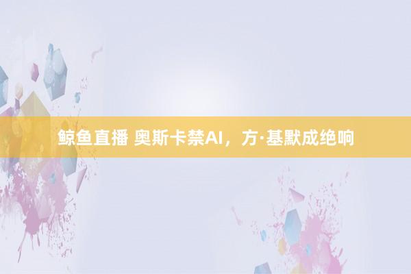 鲸鱼直播 奥斯卡禁AI，方·基默成绝响