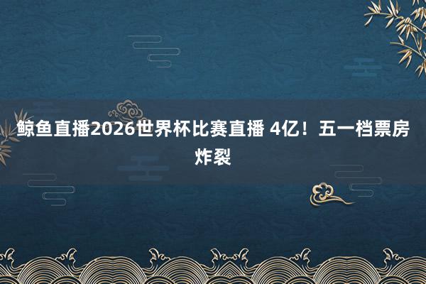 鲸鱼直播2026世界杯比赛直播 4亿!五一档票房炸裂