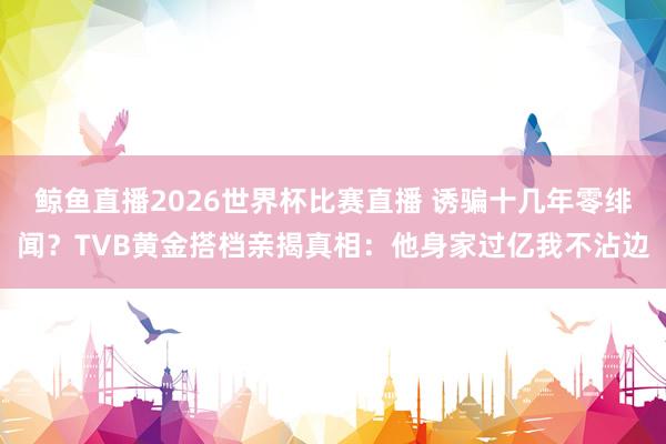 鲸鱼直播2026世界杯比赛直播 诱骗十几年零绯闻?TVB黄金搭档亲揭真相:他身家过亿我不沾边