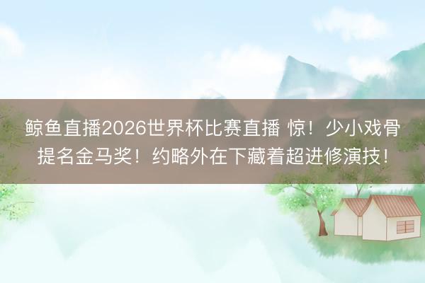 鲸鱼直播2026世界杯比赛直播 惊！少小戏骨提名金马奖！约略外在下藏着超进修演技！