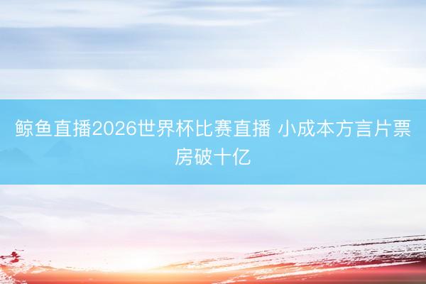 鲸鱼直播2026世界杯比赛直播 小成本方言片票房破十亿