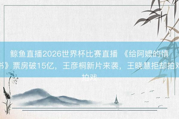 鲸鱼直播2026世界杯比赛直播 《给阿嬷的情书》票房破15亿，王彦桐新片来袭，王晓慧拒却拍戏