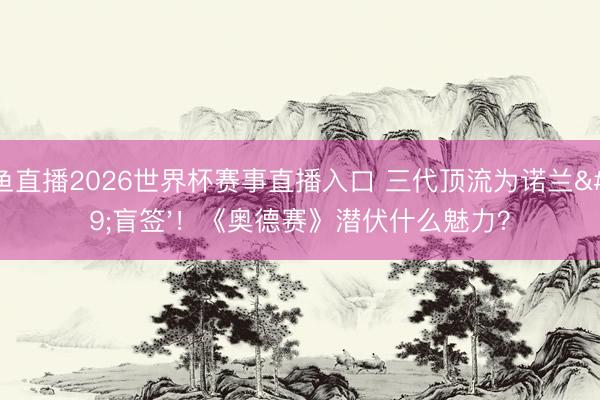 鲸鱼直播2026世界杯赛事直播入口 三代顶流为诺兰'盲签'！《奥德赛》潜伏什么魅力？