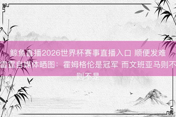 鲸鱼直播2026世界杯赛事直播入口 顺便发难！雷霆自媒体晒图：霍姆格伦是冠军 而文班亚马则不是