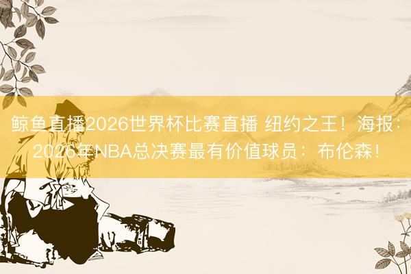 鲸鱼直播2026世界杯比赛直播 纽约之王！海报：2026年NBA总决赛最有价值球员：布伦森！
