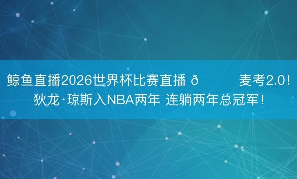 鲸鱼直播2026世界杯比赛直播 😂麦考2.0！狄龙·琼斯入NBA两年 连躺两年总冠军！