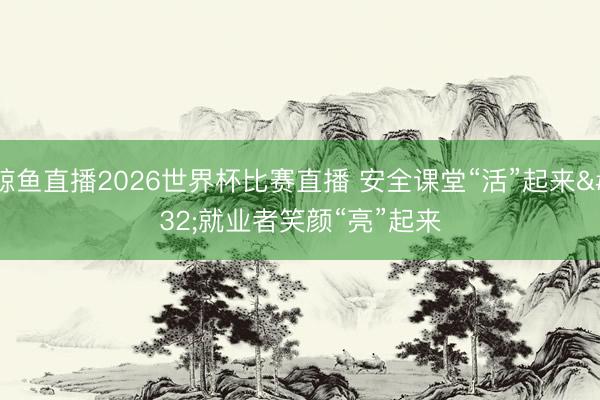 鲸鱼直播2026世界杯比赛直播 安全课堂“活”起来 就业者笑颜“亮”起来