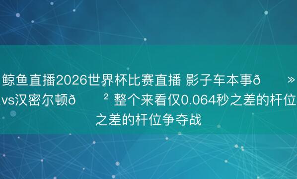 鲸鱼直播2026世界杯比赛直播 影子车本事👻拉塞尔vs汉密尔顿😲 整个来看仅0.064秒之差的杆位争夺战