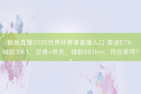 鲸鱼直播2026世界杯赛事直播入口 奥迪E7X：轴距3米1，空悬+快充，续航691km，符合家用？