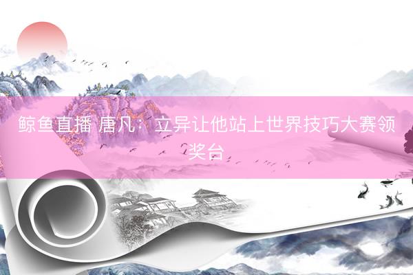 鲸鱼直播 唐凡:立异让他站上世界技巧大赛领奖台