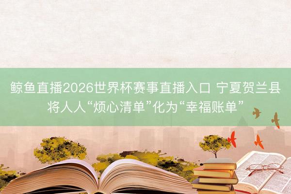 鲸鱼直播2026世界杯赛事直播入口 宁夏贺兰县将人人“烦心清单”化为“幸福账单”