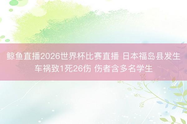 鲸鱼直播2026世界杯比赛直播 日本福岛县发生车祸致1死26伤 伤者含多名学生
