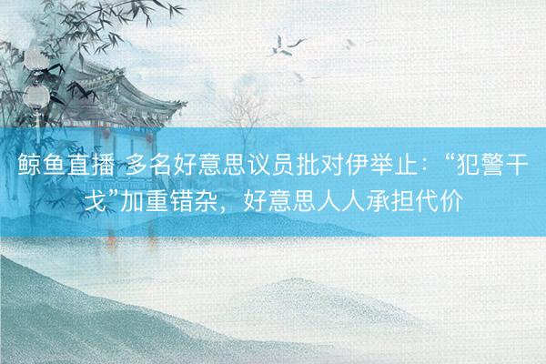 鲸鱼直播 多名好意思议员批对伊举止：“犯警干戈”加重错杂，好意思人人承担代价