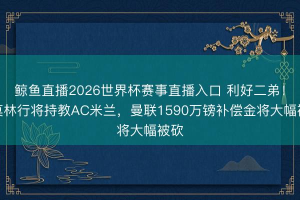 鲸鱼直播2026世界杯赛事直播入口 利好二弟！阿莫林行将持教AC米兰，曼联1590万镑补偿金将大幅被砍