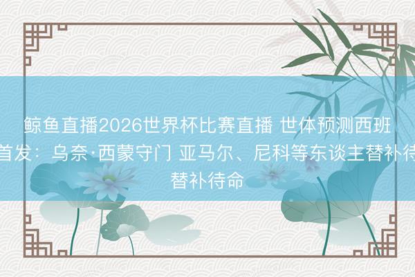 鲸鱼直播2026世界杯比赛直播 世体预测西班牙首发:乌奈·西蒙守门 亚马尔、尼科等东谈主替补待命