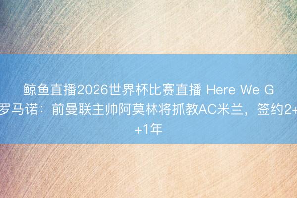 鲸鱼直播2026世界杯比赛直播 Here We Go!罗马诺:前曼联主帅阿莫林将抓教AC米兰,签约2+1年
