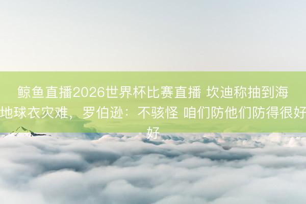鲸鱼直播2026世界杯比赛直播 坎迪称抽到海地球衣灾难，罗伯逊：不骇怪 咱们防他们防得很好