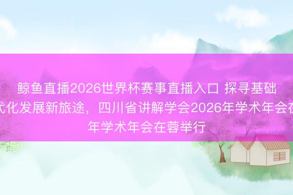 鲸鱼直播2026世界杯赛事直播入口 探寻基础讲解当代化发展新旅途,四川省讲解学会2026年学术年会在蓉举行
