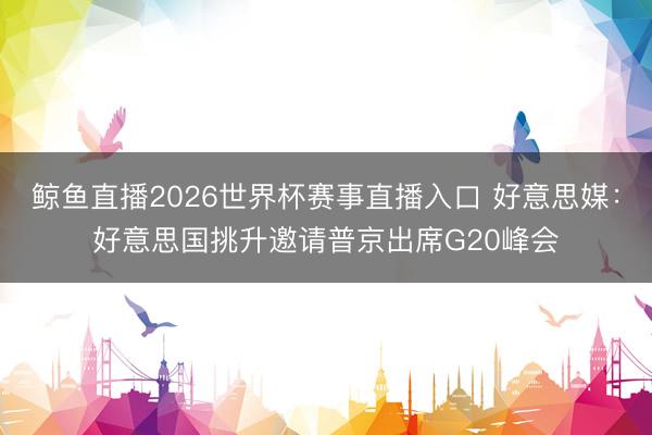 鲸鱼直播2026世界杯赛事直播入口 好意思媒：好意思国挑升邀请普京出席G20峰会