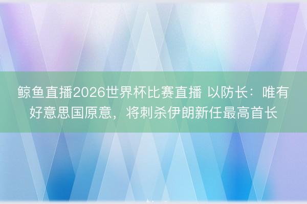 鲸鱼直播2026世界杯比赛直播 以防长：唯有好意思国原意，将刺杀伊朗新任最高首长