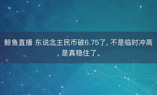 鲸鱼直播 东说念主民币破6.75了, 不是临时冲高, 是真稳住了。