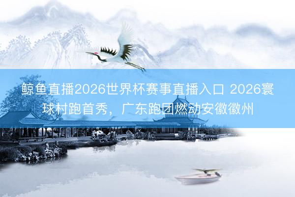 鲸鱼直播2026世界杯赛事直播入口 2026寰球村跑首秀，广东跑团燃动安徽徽州
