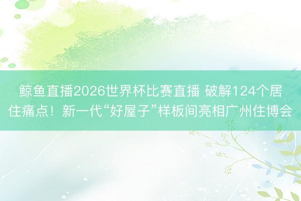 鲸鱼直播2026世界杯比赛直播 破解124个居住痛点！新一代“好屋子”样板间亮相广州住博会