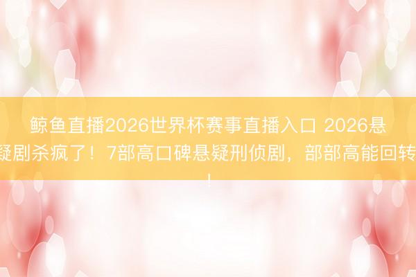 鲸鱼直播2026世界杯赛事直播入口 2026悬疑剧杀疯了！7部高口碑悬疑刑侦剧，部部高能回转！