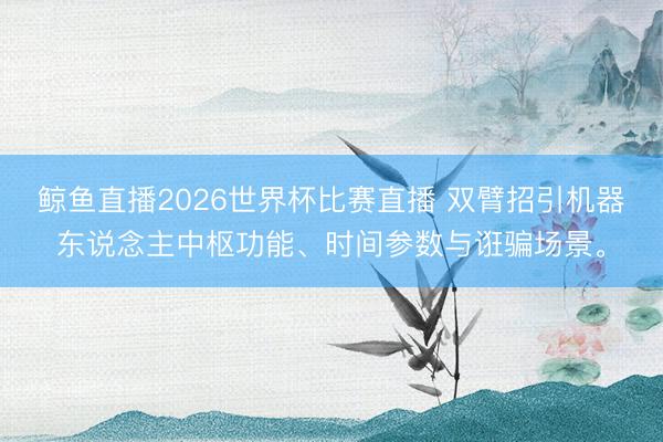 鲸鱼直播2026世界杯比赛直播 双臂招引机器东说念主中枢功能、时间参数与诳骗场景。