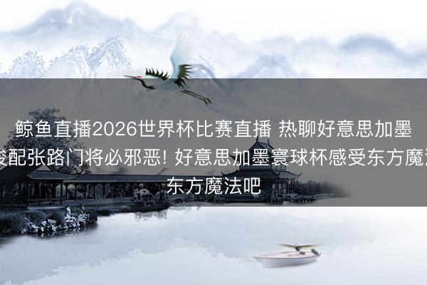 鲸鱼直播2026世界杯比赛直播 热聊好意思加墨|詹俊配张路门将必邪恶! 好意思加墨寰球杯感受东方魔法吧