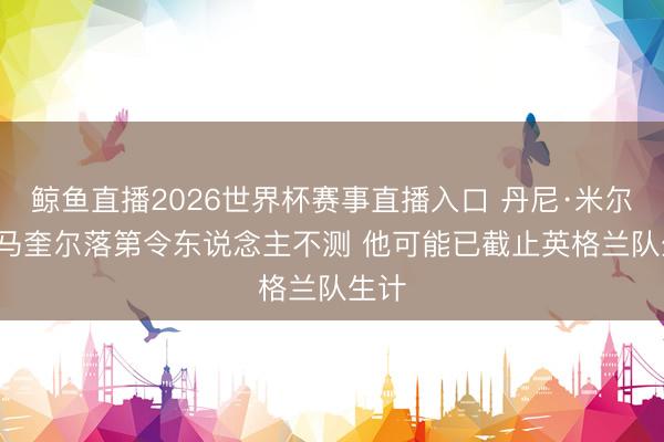 鲸鱼直播2026世界杯赛事直播入口 丹尼·米尔斯: 马奎尔落第令东说念主不测 他可能已截止英格兰队生计