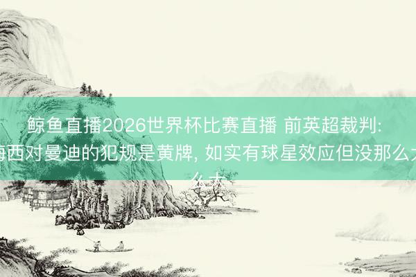 鲸鱼直播2026世界杯比赛直播 前英超裁判: 梅西对曼迪的犯规是黄牌, 如实有球星效应但没那么大