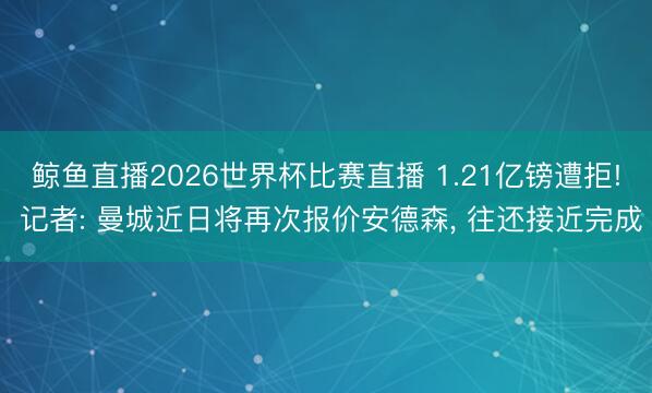 鲸鱼直播2026世界杯比赛直播 1.21亿镑遭拒! 记者: 曼城近日将再次报价安德森, 往还接近完成