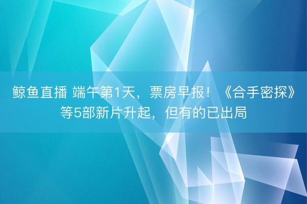 鲸鱼直播 端午第1天，票房早报！《合手密探》等5部新片升起，但有的已出局