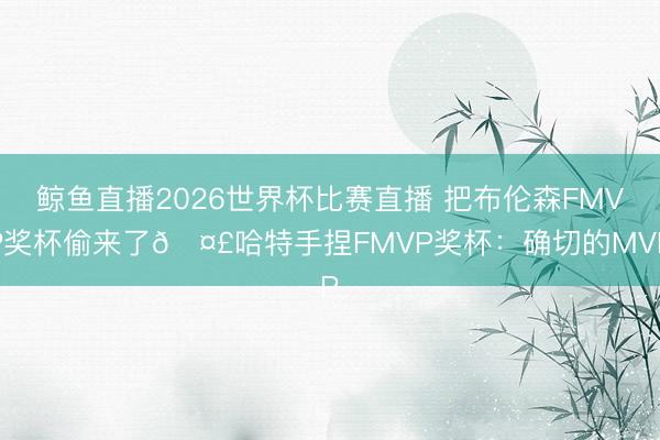 鲸鱼直播2026世界杯比赛直播 把布伦森FMVP奖杯偷来了🤣哈特手捏FMVP奖杯：确切的MVP