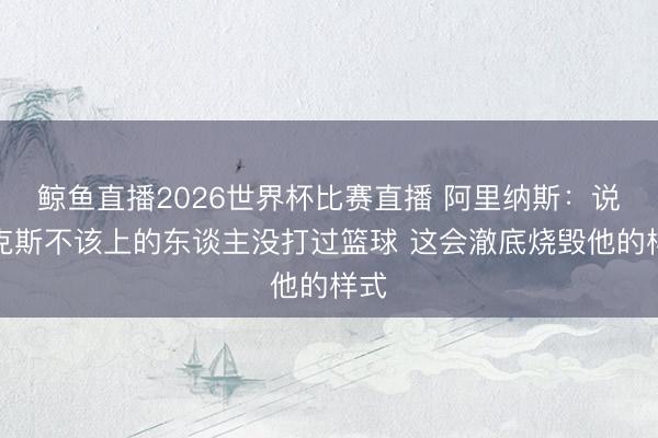 鲸鱼直播2026世界杯比赛直播 阿里纳斯：说福克斯不该上的东谈主没打过篮球 这会澈底烧毁他的样式