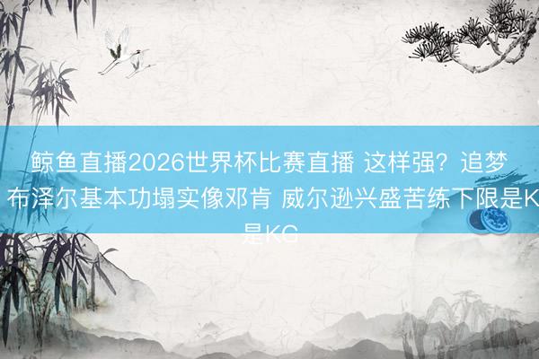 鲸鱼直播2026世界杯比赛直播 这样强?追梦:布泽尔基本功塌实像邓肯 威尔逊兴盛苦练下限是KG